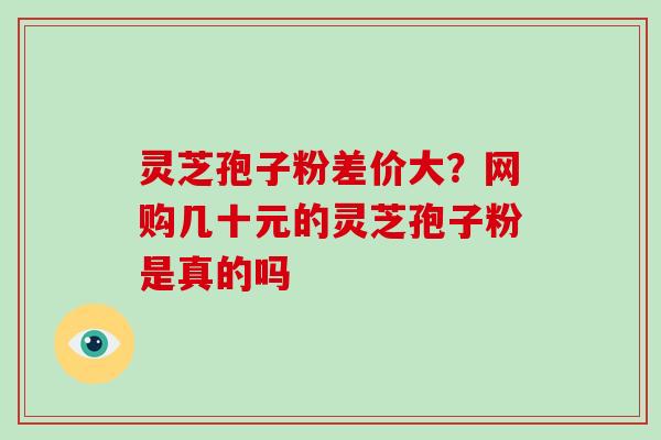 灵芝孢子粉差价大？网购几十元的灵芝孢子粉是真的吗