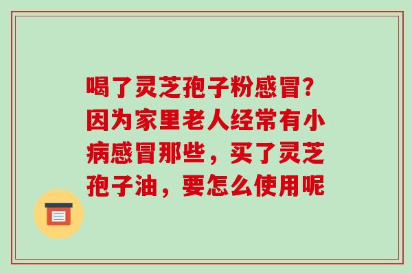 喝了灵芝孢子粉?因为家里老人经常有小那些,买了灵芝孢子油,要怎么使用呢 喝了灵芝孢子粉?因为家里老人经常有小那些,买了灵芝孢子油,要怎么使用呢