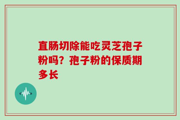 直肠切除能吃灵芝孢子粉吗?孢子粉的保质期多长 直肠切除能吃灵芝孢子粉吗?孢子粉的保质期多长