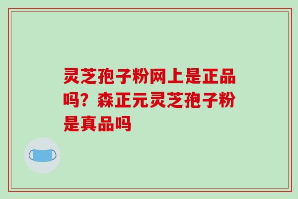 灵芝孢子粉网上是正品吗?森正元灵芝孢子粉是真品吗 灵芝孢子粉网上是正品吗?森正元灵芝孢子粉是真品吗