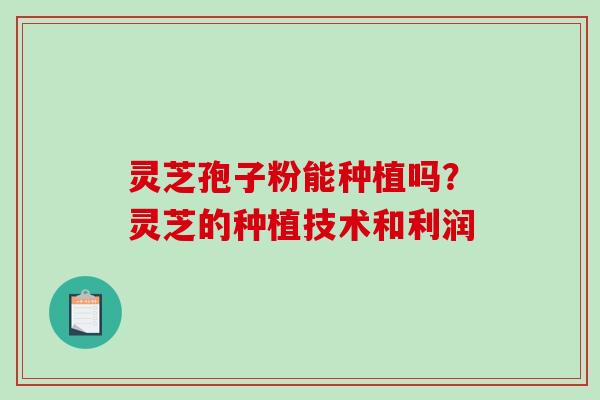 灵芝孢子粉能种植吗？灵芝的种植技术和利润