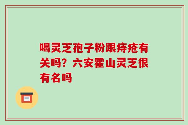 喝灵芝孢子粉跟痔疮有关吗？六安霍山灵芝很有名吗