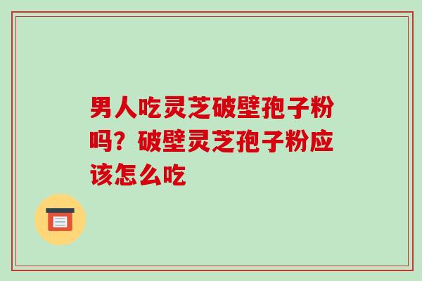 男人吃灵芝破壁孢子粉吗？破壁灵芝孢子粉应该怎么吃