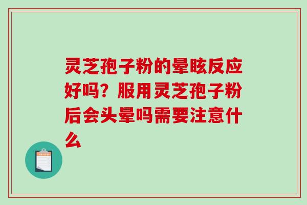 灵芝孢子粉的晕眩反应好吗?服用灵芝孢子粉后会头晕吗需要注意什么 灵芝孢子粉的晕眩反应好吗?服用灵芝孢子粉后会头晕吗需要注意什么