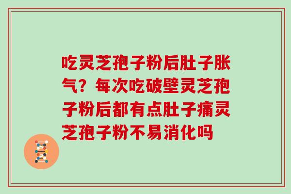吃灵芝孢子粉后肚子胀气？每次吃破壁灵芝孢子粉后都有点肚子痛灵芝孢子粉不易消化吗