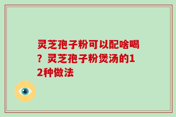 灵芝孢子粉可以配啥喝?灵芝孢子粉煲汤的12种做法 灵芝孢子粉可以配啥喝?灵芝孢子粉煲汤的12种做法