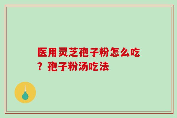 医用灵芝孢子粉怎么吃?孢子粉汤吃法 医用灵芝孢子粉怎么吃?孢子粉汤吃法