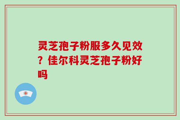 灵芝孢子粉服多久见效?佳尔科灵芝孢子粉好吗 灵芝孢子粉服多久见效?佳尔科灵芝孢子粉好吗
