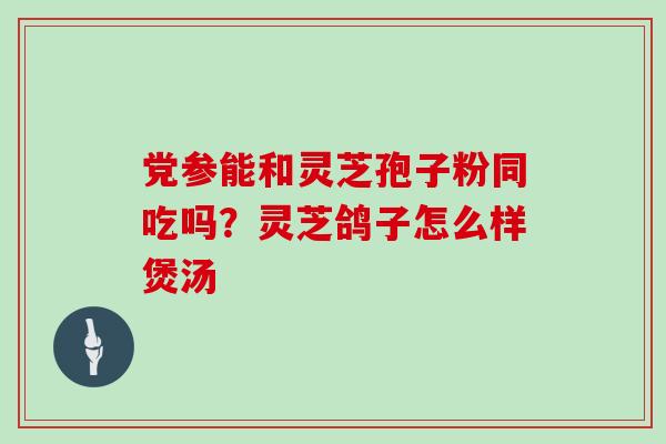 党参能和灵芝孢子粉同吃吗?灵芝鸽子怎么样煲汤 党参能和灵芝孢子粉同吃吗?灵芝鸽子怎么样煲汤