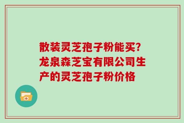 散装灵芝孢子粉能买?龙泉森芝宝有限公司生产的灵芝孢子粉价格 散装灵芝孢子粉能买?龙泉森芝宝有限公司生产的灵芝孢子粉价格