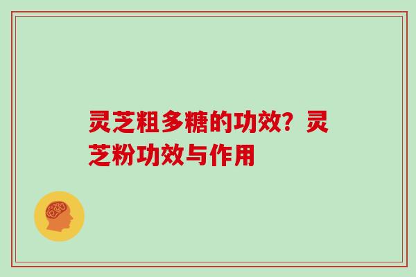 灵芝粗多糖的功效?灵芝粉功效与作用 灵芝粗多糖的功效?灵芝粉功效与作用