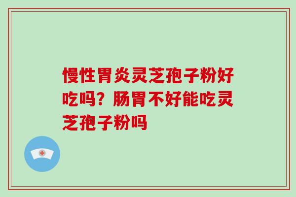 慢性灵芝孢子粉好吃吗？肠胃不好能吃灵芝孢子粉吗