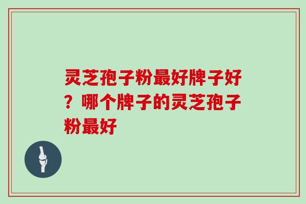 灵芝孢子粉好牌子好？哪个牌子的灵芝孢子粉好