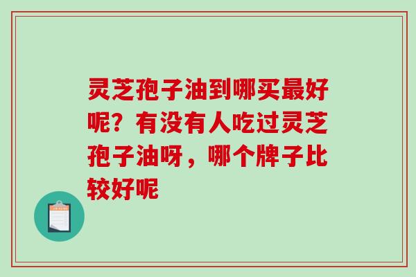 灵芝孢子油到哪买好呢？有没有人吃过灵芝孢子油呀，哪个牌子比较好呢