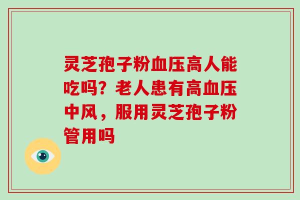 灵芝孢子粉高人能吃吗？老人患有高中风，服用灵芝孢子粉管用吗