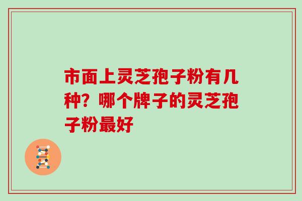 市面上灵芝孢子粉有几种?哪个牌子的灵芝孢子粉好 市面上灵芝孢子粉有几种?哪个牌子的灵芝孢子粉好