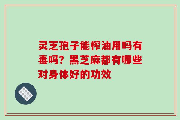 灵芝孢子能榨油用吗有毒吗?黑芝麻都有哪些对身体好的功效 灵芝孢子能榨油用吗有毒吗?黑芝麻都有哪些对身体好的功效