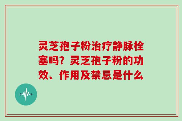 灵芝孢子粉静脉栓塞吗?灵芝孢子粉的功效、作用及禁忌是什么 灵芝孢子粉静脉栓塞吗?灵芝孢子粉的功效、作用及禁忌是什么
