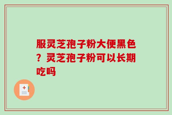 服灵芝孢子粉大便黑色?灵芝孢子粉可以长期吃吗 服灵芝孢子粉大便黑色?灵芝孢子粉可以长期吃吗