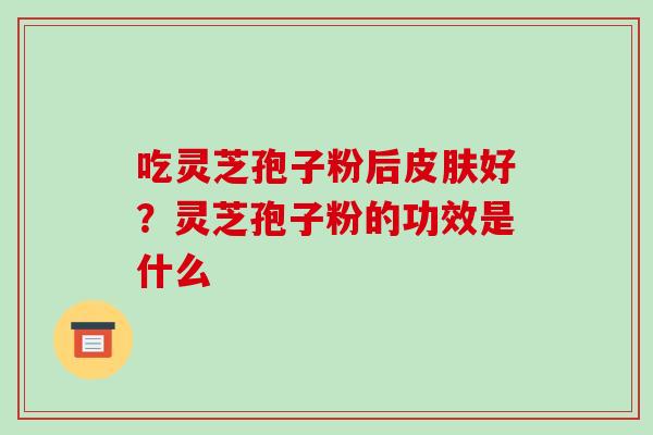吃灵芝孢子粉后好？灵芝孢子粉的功效是什么