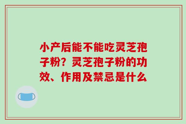 小产后能不能吃灵芝孢子粉?灵芝孢子粉的功效、作用及禁忌是什么 小产后能不能吃灵芝孢子粉?灵芝孢子粉的功效、作用及禁忌是什么
