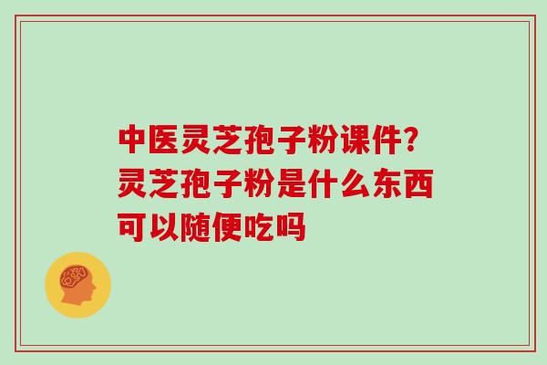 中医灵芝孢子粉课件?灵芝孢子粉是什么东西可以随便吃吗 中医灵芝孢子粉课件?灵芝孢子粉是什么东西可以随便吃吗