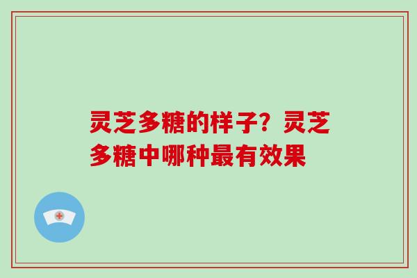 灵芝多糖的样子?灵芝多糖中哪种有效果 灵芝多糖的样子?灵芝多糖中哪种有效果