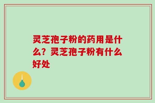 灵芝孢子粉的药用是什么?灵芝孢子粉有什么好处 灵芝孢子粉的药用是什么?灵芝孢子粉有什么好处