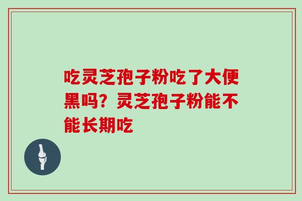 吃灵芝孢子粉吃了大便黑吗?灵芝孢子粉能不能长期吃 吃灵芝孢子粉吃了大便黑吗?灵芝孢子粉能不能长期吃