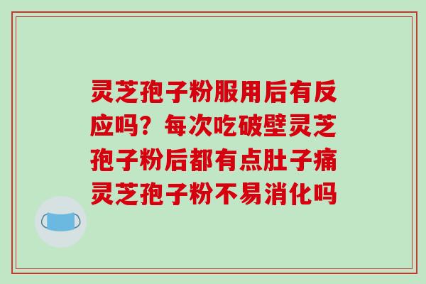 灵芝孢子粉服用后有反应吗?每次吃破壁灵芝孢子粉后都有点肚子痛灵芝孢子粉不易消化吗 灵芝孢子粉服用后有反应吗?每次吃破壁灵芝孢子粉后都有点肚子痛灵芝孢子粉不易消化吗