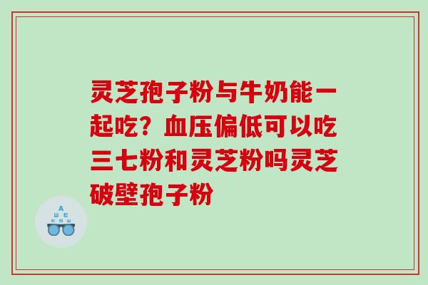 灵芝孢子粉与牛奶能一起吃？偏低可以吃三七粉和灵芝粉吗灵芝破壁孢子粉