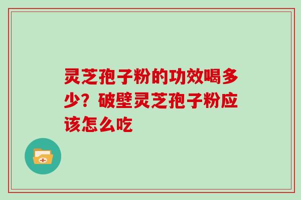 灵芝孢子粉的功效喝多少?破壁灵芝孢子粉应该怎么吃 灵芝孢子粉的功效喝多少?破壁灵芝孢子粉应该怎么吃