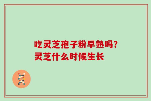 吃灵芝孢子粉早熟吗?灵芝什么时候生长 吃灵芝孢子粉早熟吗?灵芝什么时候生长