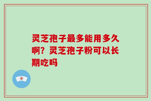 灵芝孢子多能用多久啊?灵芝孢子粉可以长期吃吗 灵芝孢子多能用多久啊?灵芝孢子粉可以长期吃吗