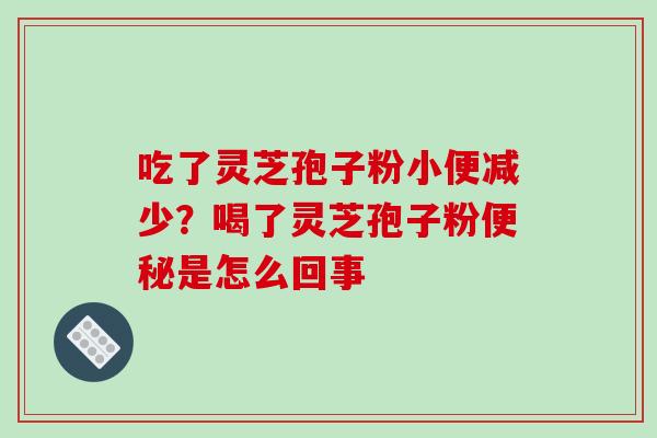 吃了灵芝孢子粉小便减少?喝了灵芝孢子粉是怎么回事 吃了灵芝孢子粉小便减少?喝了灵芝孢子粉是怎么回事