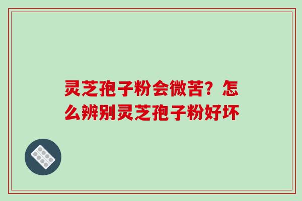灵芝孢子粉会微苦?怎么辨别灵芝孢子粉好坏 灵芝孢子粉会微苦?怎么辨别灵芝孢子粉好坏