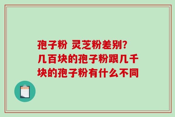 孢子粉 灵芝粉差别?几百块的孢子粉跟几千块的孢子粉有什么不同 孢子粉 灵芝粉差别?几百块的孢子粉跟几千块的孢子粉有什么不同