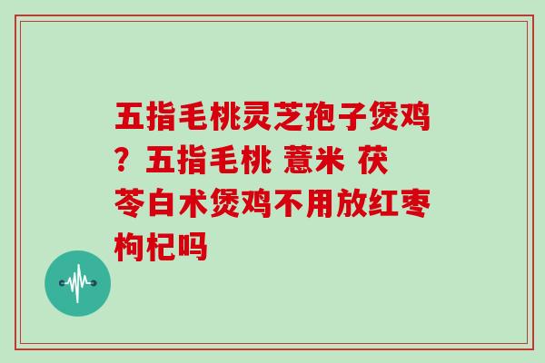 五指毛桃灵芝孢子煲鸡?五指毛桃 薏米 茯苓白术煲鸡不用放红枣枸杞吗 五指毛桃灵芝孢子煲鸡?五指毛桃 薏米 茯苓白术煲鸡不用放红枣枸杞吗