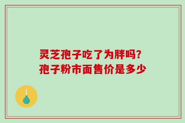 灵芝孢子吃了为胖吗？孢子粉市面售价是多少