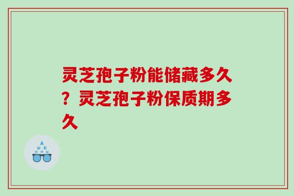 灵芝孢子粉能储藏多久?灵芝孢子粉保质期多久 灵芝孢子粉能储藏多久?灵芝孢子粉保质期多久