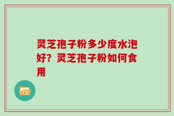 灵芝孢子粉多少度水泡好?灵芝孢子粉如何食用 灵芝孢子粉多少度水泡好?灵芝孢子粉如何食用