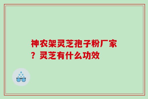 神农架灵芝孢子粉厂家?灵芝有什么功效 神农架灵芝孢子粉厂家?灵芝有什么功效