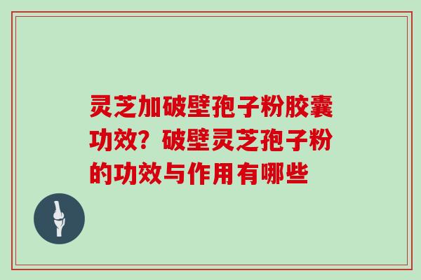 灵芝加破壁孢子粉胶囊功效?破壁灵芝孢子粉的功效与作用有哪些 灵芝加破壁孢子粉胶囊功效?破壁灵芝孢子粉的功效与作用有哪些
