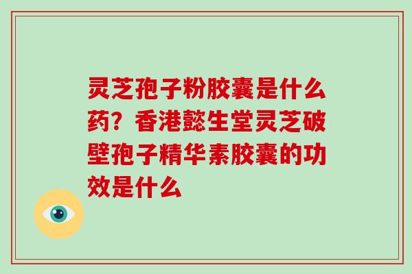 灵芝孢子粉胶囊是什么药?香港懿生堂灵芝破壁孢子精华素胶囊的功效是什么 灵芝孢子粉胶囊是什么药?香港懿生堂灵芝破壁孢子精华素胶囊的功效是什么