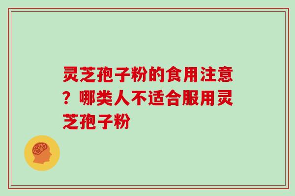 灵芝孢子粉的食用注意?哪类人不适合服用灵芝孢子粉 灵芝孢子粉的食用注意?哪类人不适合服用灵芝孢子粉