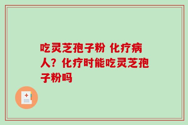 吃灵芝孢子粉 人?时能吃灵芝孢子粉吗 吃灵芝孢子粉 人?时能吃灵芝孢子粉吗