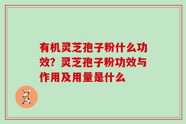 有机灵芝孢子粉什么功效?灵芝孢子粉功效与作用及用量是什么 有机灵芝孢子粉什么功效?灵芝孢子粉功效与作用及用量是什么