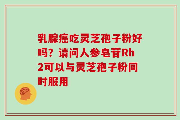 乳腺吃灵芝孢子粉好吗?请问人参皂苷Rh2可以与灵芝孢子粉同时服用 乳腺吃灵芝孢子粉好吗?请问人参皂苷Rh2可以与灵芝孢子粉同时服用