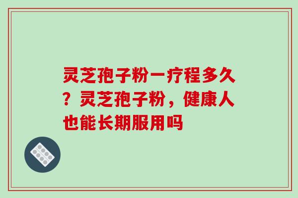 灵芝孢子粉一疗程多久？灵芝孢子粉，健康人也能长期服用吗