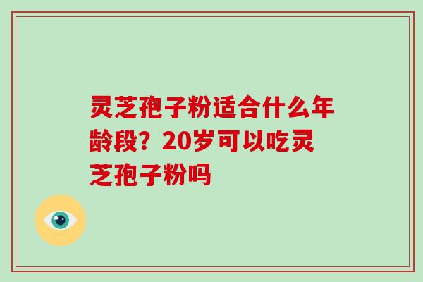 灵芝孢子粉适合什么年龄段?20岁可以吃灵芝孢子粉吗 灵芝孢子粉适合什么年龄段?20岁可以吃灵芝孢子粉吗